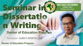 Doctor of Education Program Seminar on Dissertation Writing
Seminar in
Dissertatio
n Writing
1
Doctor of Education Program
Professor: ELMA P. APOSTOL, EdD
 