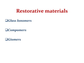 Restorative materials
Glass Ionomers
Compomers
Giomers
 
