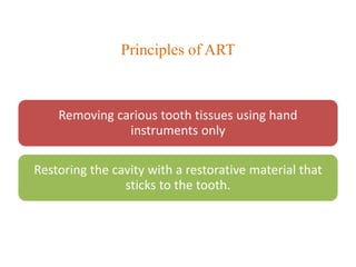 Principles of ART
Removing carious tooth tissues using hand
instruments only
Restoring the cavity with a restorative material that
sticks to the tooth.
 