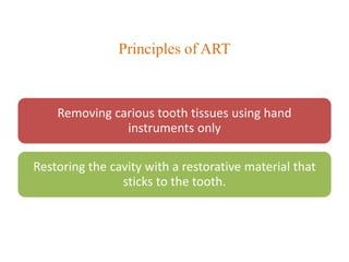 Principles of ART
Removing carious tooth tissues using hand
instruments only
Restoring the cavity with a restorative mater...