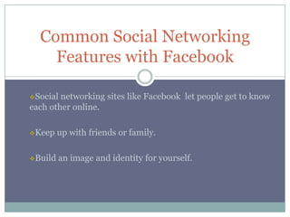 Common Social Networking
    Features with Facebook

Social networking sites like Facebook let people get to know
each other online.

Keep    up with friends or family.

Build   an image and identity for yourself.
 