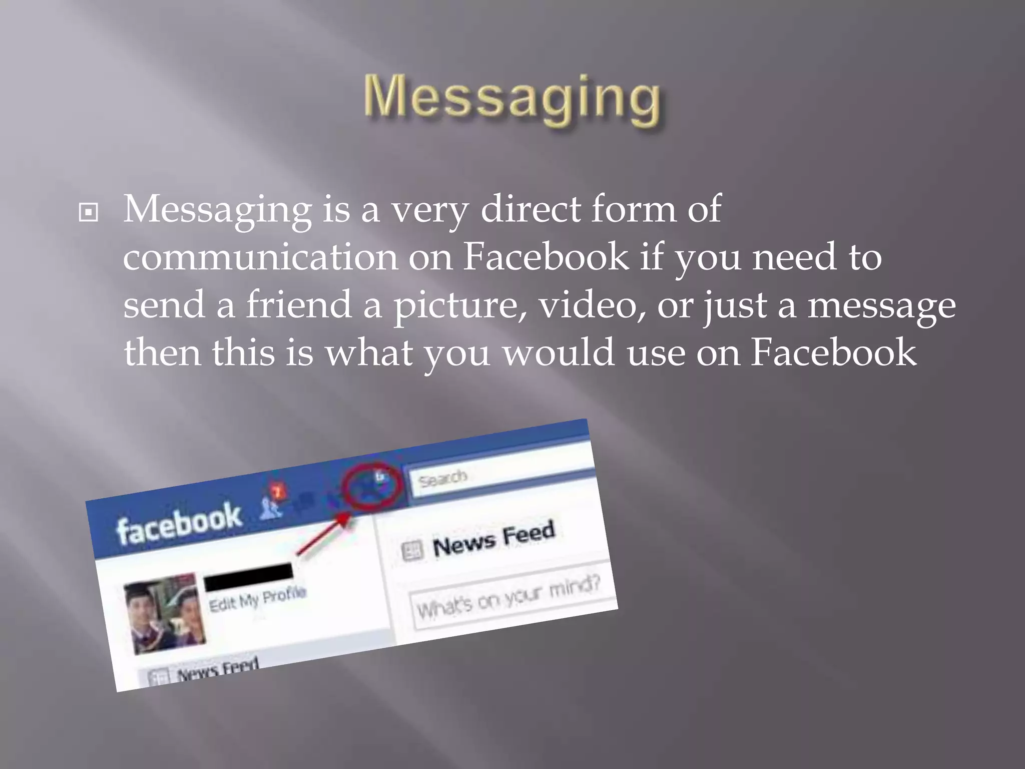    Messaging is a very direct form of
    communication on Facebook if you need to
    send a friend a picture, video, or just a message
    then this is what you would use on Facebook
 