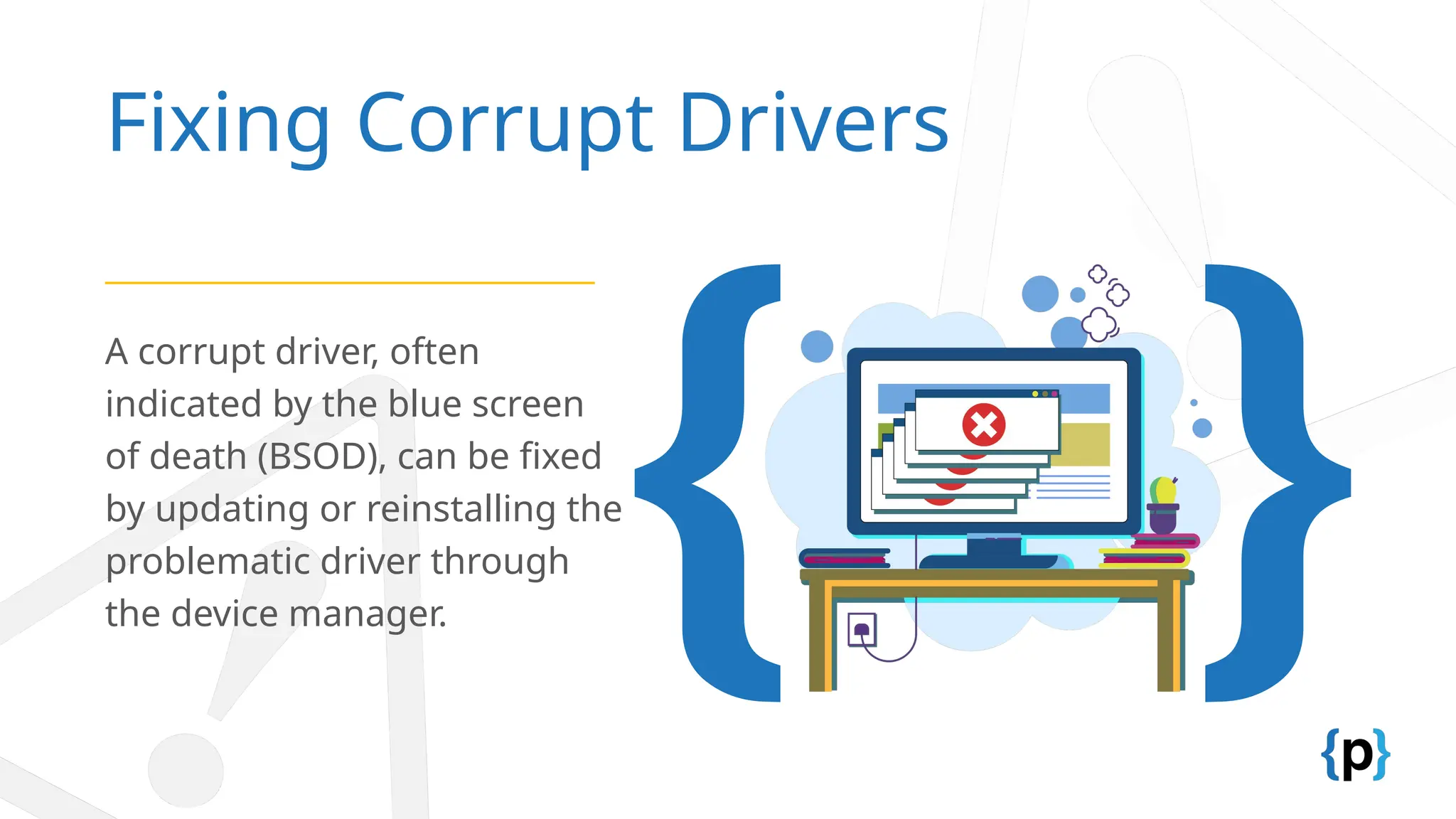 Fixing Corrupt Drivers
A corrupt driver, often
indicated by the blue screen
of death (BSOD), can be fixed
by updating or reinstalling the
problematic driver through
the device manager.
 