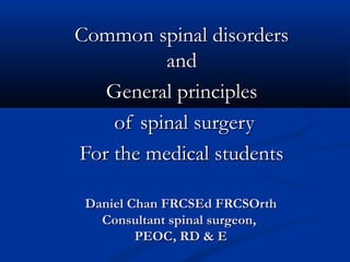 Common spinal disorders
and
General principles
of spinal surgery
For the medical students
Daniel Chan FRCSEd FRCSOrth
Consultant spinal surgeon,
PEOC, RD & E

 
