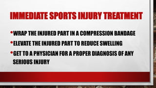 •WRAP THE INJURED PART IN A COMPRESSION BANDAGE
•ELEVATE THE INJURED PART TO REDUCE SWELLING
•GET TO A PHYSICIAN FOR A PROPER DIAGNOSIS OF ANY
SERIOUS INJURY
IMMEDIATE SPORTS INJURY TREATMENT
 