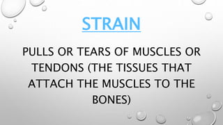 STRAIN
PULLS OR TEARS OF MUSCLES OR
TENDONS (THE TISSUES THAT
ATTACH THE MUSCLES TO THE
BONES)
 