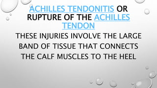 ACHILLES TENDONITIS OR
RUPTURE OF THE ACHILLES
TENDON
THESE INJURIES INVOLVE THE LARGE
BAND OF TISSUE THAT CONNECTS
THE CALF MUSCLES TO THE HEEL
 