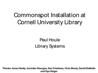 Commonspot Installation at
Cornell University Library
Paul Houle
Library Systems

Thanks: James Reidy, Surinder Ghangas, Ken Friedman, Chris Manly, David DeMello
and Oya Reiger

 