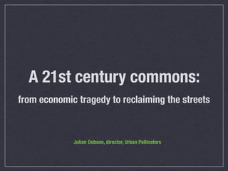A 21st century commons:
from economic tragedy to reclaiming the streets

Julian Dobson, director, Urban Pollinators

 