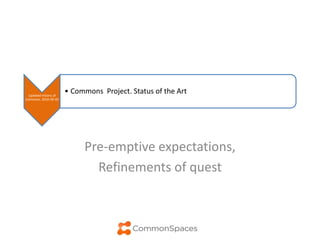 Updated Visions of
Commons. 2016-09-20
• Commons Project. Status of the Art
Pre-emptive expectations,
Refinements of quest
 