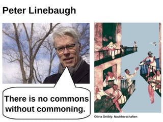 Peter Linebaugh




Thereis no commons
 There is no commons
 without commoning.
without commoning.
                       Olivia Gröbly: Nachbarschaften
 