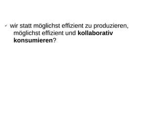 ✔   wir statt möglichst effizient zu produzieren,
     möglichst effizient und kollaborativ
     konsumieren?
 