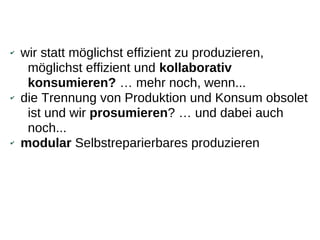 ✔   wir statt möglichst effizient zu produzieren,
     möglichst effizient und kollaborativ
     konsumieren? … mehr noch, wenn...
✔   die Trennung von Produktion und Konsum obsolet
     ist und wir prosumieren? … und dabei auch
     noch...
✔   modular Selbstreparierbares produzieren
 