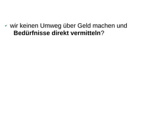 ✔   wir keinen Umweg über Geld machen und
     Bedürfnisse direkt vermitteln?
 