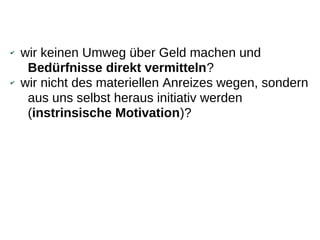 ✔   wir keinen Umweg über Geld machen und
     Bedürfnisse direkt vermitteln?
✔   wir nicht des materiellen Anreizes wegen, sondern
     aus uns selbst heraus initiativ werden
     (instrinsische Motivation)?
 