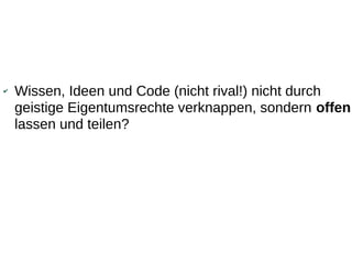 ✔   Wissen, Ideen und Code (nicht rival!) nicht durch
    geistige Eigentumsrechte verknappen, sondern offen
    lassen und teilen?
 
