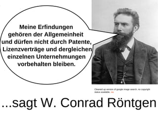 Meine Erfindungen
  gehören der Allgemeinheit
und dürfen nicht durch Patente,
Lizenzverträge und dergleichen
  einzelnen Unternehmungen
      vorbehalten bleiben.



                                  Cleaned up version of google image search, no copyright
                                  status available, via




...sagt W. Conrad Röntgen
 