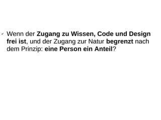 ✔   Wenn der Zugang zu Wissen, Code und Design
    frei ist, und der Zugang zur Natur begrenzt nach
    dem Prinzip: eine Person ein Anteil?
 