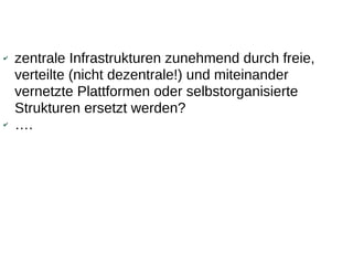 ✔   zentrale Infrastrukturen zunehmend durch freie,
    verteilte (nicht dezentrale!) und miteinander
    vernetzte Plattformen oder selbstorganisierte
    Strukturen ersetzt werden?
✔   ….
 