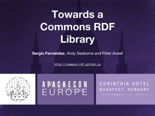 Towards a 
Commons RDF 
Library 
Sergio Fernández, Andy Seaborne and Peter Ansell 
http://commons-rdf.github.io 
 
