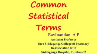 Common
Statistical
Terms
Ravinandan A P
Assistant Professor
Sree Siddaganga College of Pharmacy
In association with
Siddaganga Hospital, Tumkur-02
 