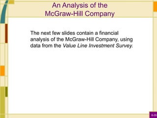 6-35
An Analysis of the
McGraw-Hill Company
The next few slides contain a financial
analysis of the McGraw-Hill Company, using
data from the Value Line Investment Survey.
 
