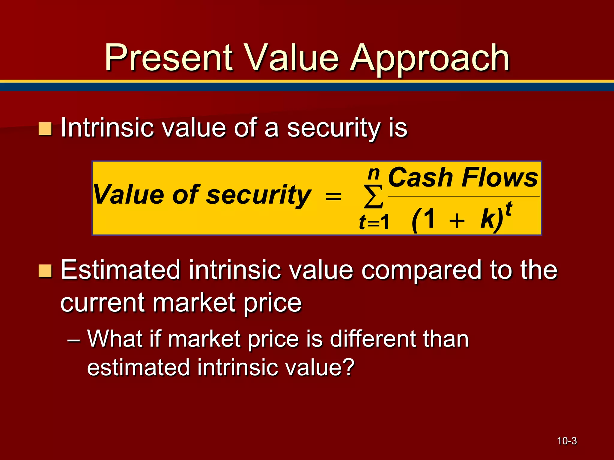 10-3
 Intrinsic value of a security is
 Estimated intrinsic value compared to the
current market price
– What if market price is different than
estimated intrinsic value?
∑
+
=
=
n
t
t
k)(
Cash Flows
uritysecValue of
1 1
Present Value Approach
 