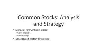 Common Stocks: Analysis
and Strategy
• Strategies for investing in stocks:
Passive strategy
Active strategy
• Concepts and strategy differences
 