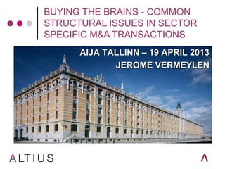 BUYING THE BRAINS - COMMON
STRUCTURAL ISSUES IN SECTOR
SPECIFIC M&A TRANSACTIONS
AIJA TALLINN – 19 APRIL 2013AIJA TALLINN – 19 APRIL 2013
JEROME VERMEYLENJEROME VERMEYLEN
 