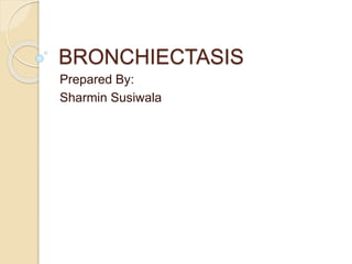 BRONCHIECTASIS 
Prepared By: 
Sharmin Susiwala 
 