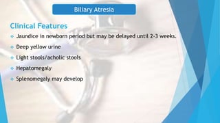 Jaundice in newborn period but may be delayed until 2-3 weeks.
 Deep yellow urine
 Light stools/acholic stools
 Hepatomegaly
 Splenomegaly may develop
Biliary Atresia
Clinical Features
 