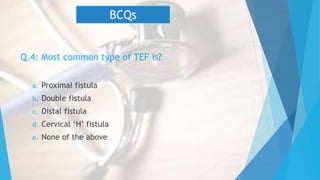 Q.4: Most common type of TEF is?
a. Proximal fistula
b. Double fistula
c. Distal fistula
d. Cervical ‘H’ fistula
e. None of the above
BCQs
 