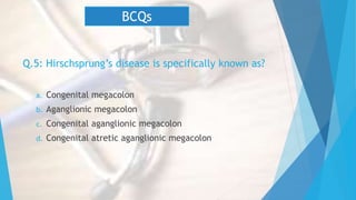 Q.5: Hirschsprung’s disease is specifically known as?
a. Congenital megacolon
b. Aganglionic megacolon
c. Congenital aganglionic megacolon
d. Congenital atretic aganglionic megacolon
BCQs
 
