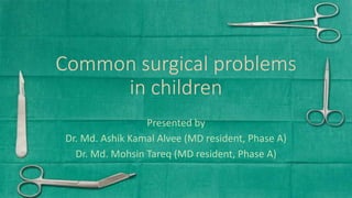 Common surgical problems
in children
Presented by
Dr. Md. Ashik Kamal Alvee (MD resident, Phase A)
Dr. Md. Mohsin Tareq (MD resident, Phase A)
 