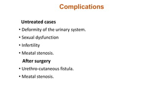Complications
Untreated cases
• Deformity of the urinary system.
• Sexual dysfunction
• Infertility
• Meatal stenosis.
After surgery
• Urethro-cutaneous fistula.
• Meatal stenosis.
 