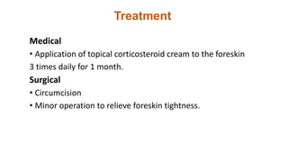 Treatment
Medical
• Application of topical corticosteroid cream to the foreskin
3 times daily for 1 month.
Surgical
• Circumcision
• Minor operation to relieve foreskin tightness.
 