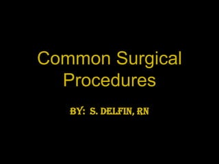 Common Surgical Procedures By:  S. Delfin, RN 