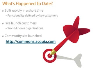 What’s Happened To Date?
 Built rapidly in a short time
 – Functionality deﬁned by key customers

 Five launch customers
 – World-known organizations

 Community site launched
 http://commons.acquia.com
 