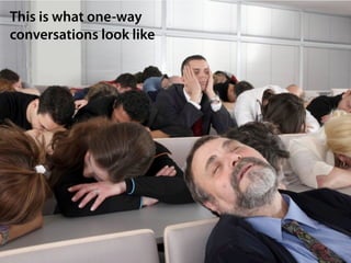 This is what one-way
conversations look like
 