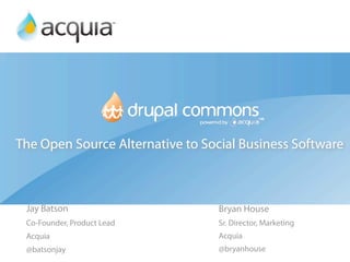 The Open Source Alternative to Social Business Software



 Jay Batson                       Bryan House
 Co-Founder, Product Lead         Sr. Director, Marketing
 Acquia                           Acquia
 @batsonjay                       @bryanhouse
 