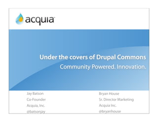 Under the covers of Drupal Commons
               Community Powered. Innovation.



Jay Batson                  Bryan House
Co-Founder                  Sr. Director Marketing
Acquia, Inc.                Acquia Inc.
@batsonjay                  @bryanhouse
 
