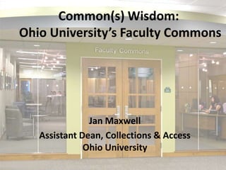 Common(s) Wisdom: Ohio University’s Faculty Commons Jan Maxwell Assistant Dean, Collections & Access Ohio University 