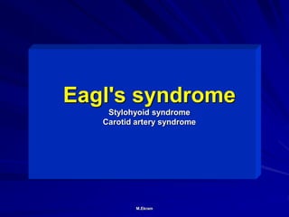 M.Ekram
Eagl's syndrome
Stylohyoid syndrome
Carotid artery syndrome
 