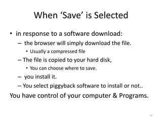 When ‘Save’ is Selected
• in response to a software download:
  – the browser will simply download the file.
     • Usually a compressed file
  – The file is copied to your hard disk,
     • You can choose where to save.
  – you install it.
  – You select piggyback software to install or not..
You have control of your computer & Programs.

                                                        14
 