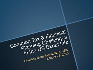 Common Tax & Financial Planning Challengesin the US Expat Life Christine Elsea Mandojana, CPA October 28, 2010 