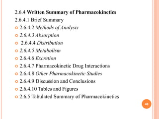 2.6.4 Written Summary of Pharmacokinetics
2.6.4.1 Brief Summary
 2.6.4.2 Methods of Analysis
 2.6.4.3 Absorption
 2.6.4.4 Distribution
 2.6.4.5 Metabolism
 2.6.4.6 Excretion
 2.6.4.7 Pharmacokinetic Drug Interactions
 2.6.4.8 Other Pharmacokinetic Studies
 2.6.4.9 Discussion and Conclusions
 2.6.4.10 Tables and Figures
 2.6.5 Tabulated Summary of Pharmacokinetics
46

 