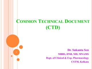 COMMON TECHNICAL DOCUMENT
(CTD)

1

Dr. Sukanta Sen
MBBS, DNB, MD, MNAMS
Dept. of Clinical & Exp. Pharmacology
CSTM, Kolkata

 