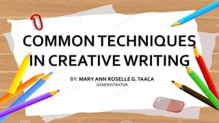 COMMONTECHNIQUES
IN CREATIVE WRITING
BY: MARY ANN ROSELLE G.TAACA
DEMONSTRATOR
 