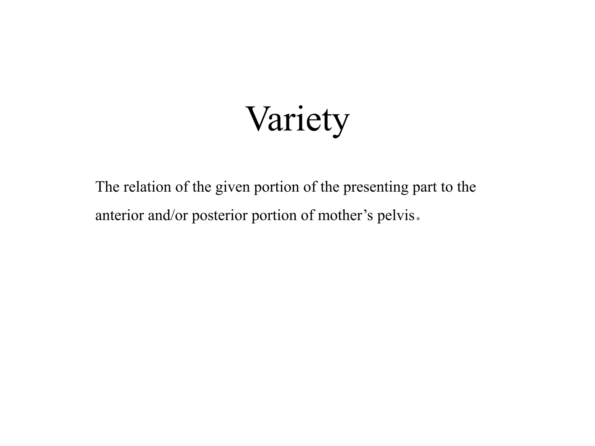 Variety 
The relation of the given portion of the presenting part to the 
anterior and/or posterior portion of mother’s pelvis. 
 