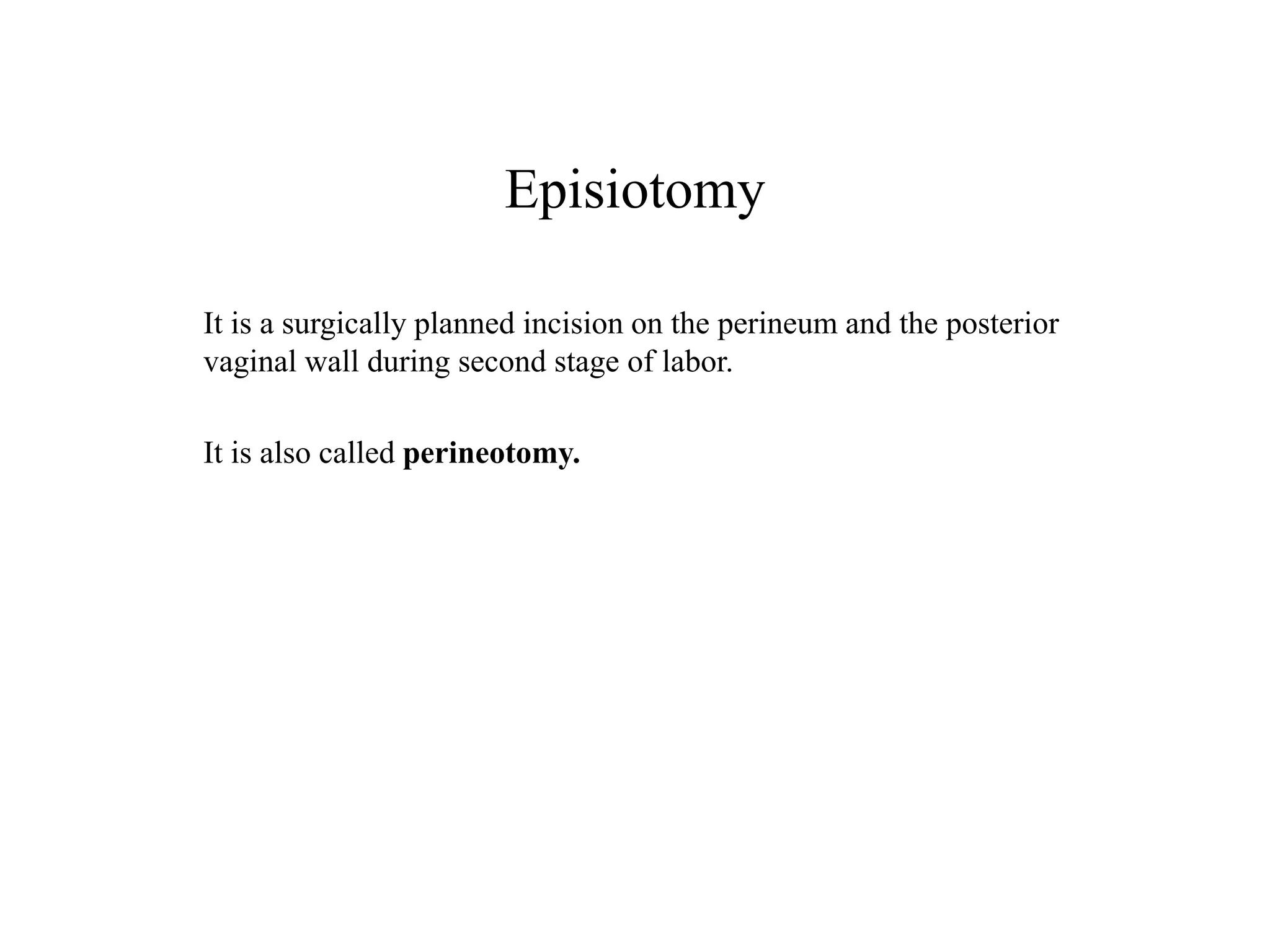 Episiotomy 
It is a surgically planned incision on the perineum and the posterior 
vaginal wall during second stage of labor. 
It is also called perineotomy. 
 